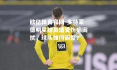 欧亿体育官网-多特蒙德明星球员遭受伤病困扰，球队如何调整？