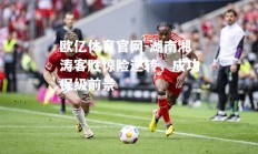 欧亿体育官网-湖南湘涛客胜惊险逆转，成功保级前景