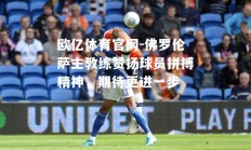 欧亿体育官网-佛罗伦萨主教练赞扬球员拼搏精神，期待更进一步