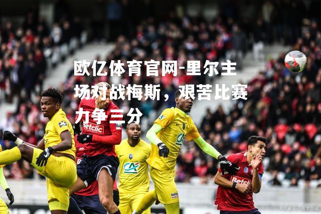 里尔主场对战梅斯，艰苦比赛力争三分
