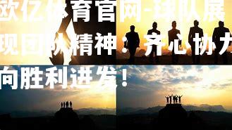 球队展现团队精神：齐心协力向胜利进发！