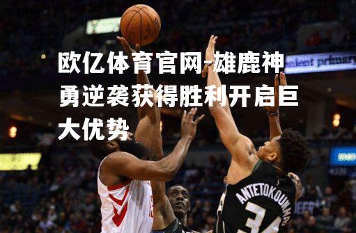 雄鹿神勇逆袭获得胜利开启巨大优势