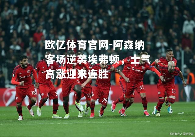 阿森纳客场逆袭埃弗顿，士气高涨迎来连胜