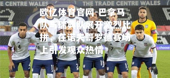 巴拿马队与瑞典队展开激烈比拼，在诺夫哥罗德赛场上引发观众热情