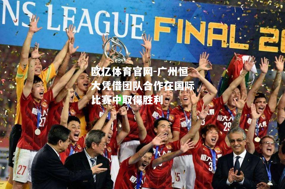 广州恒大凭借团队合作在国际比赛中取得胜利