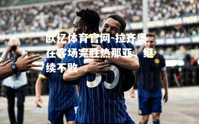 拉齐奥在客场完胜热那亚，继续不败