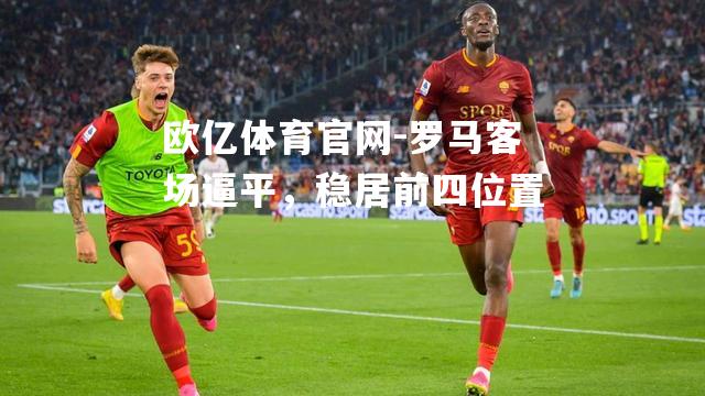 罗马客场逼平，稳居前四位置