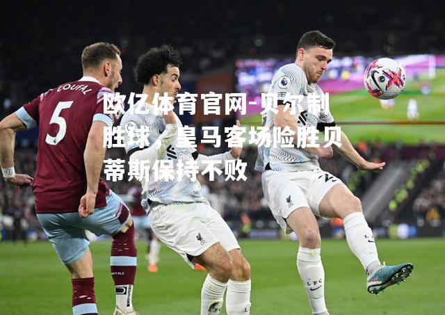 贝尔制胜球，皇马客场险胜贝蒂斯保持不败
