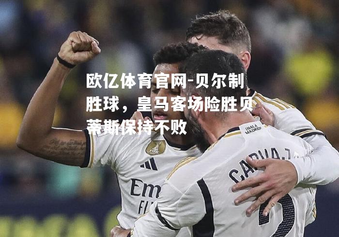 贝尔制胜球，皇马客场险胜贝蒂斯保持不败