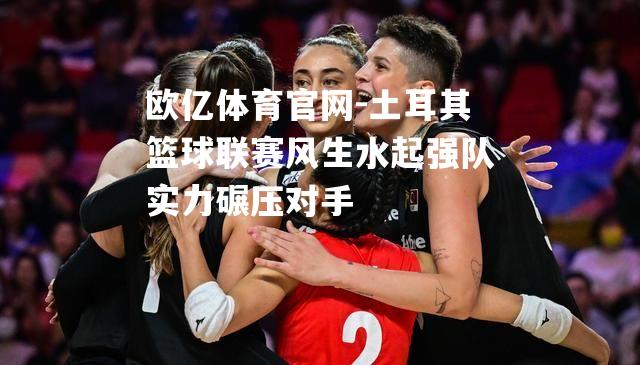 土耳其篮球联赛风生水起强队实力碾压对手