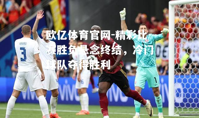 精彩比赛胜负悬念终结，冷门球队夺得胜利