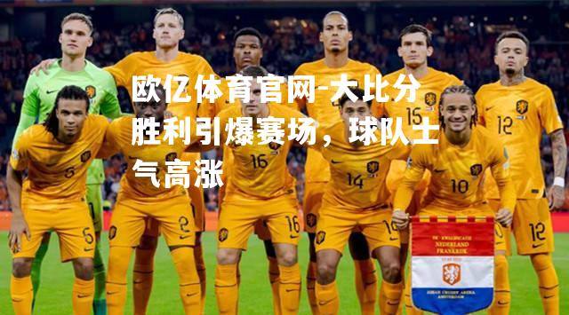 大比分胜利引爆赛场，球队士气高涨