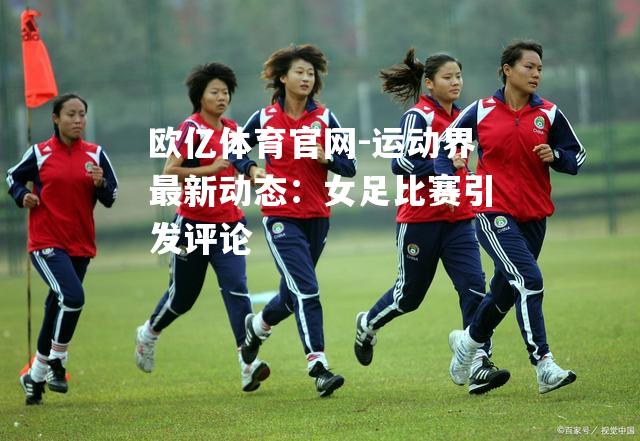 运动界最新动态：女足比赛引发评论