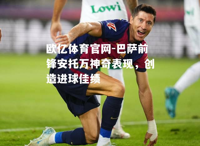 巴萨前锋安托万神奇表现，创造进球佳绩