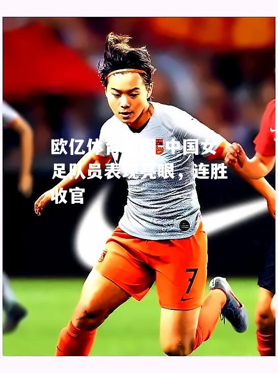 中国女足队员表现亮眼，连胜收官