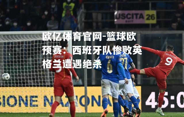 篮球欧预赛：西班牙队惨败英格兰遭遇绝杀