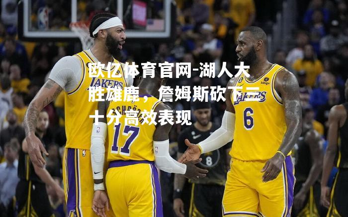 湖人大胜雄鹿，詹姆斯砍下三十分高效表现