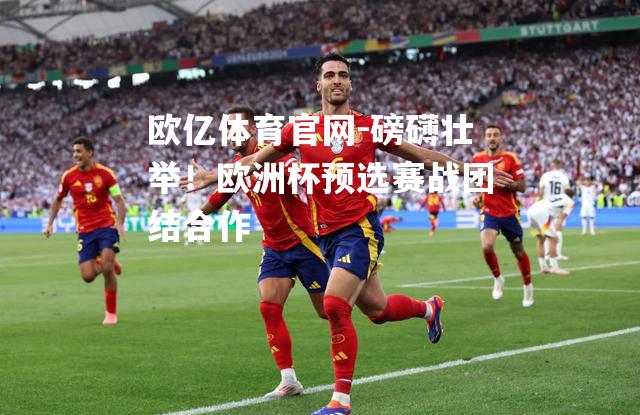 磅礴壮举！欧洲杯预选赛战团结合作