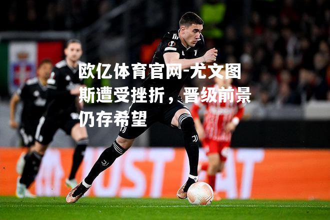 尤文图斯遭受挫折，晋级前景仍存希望