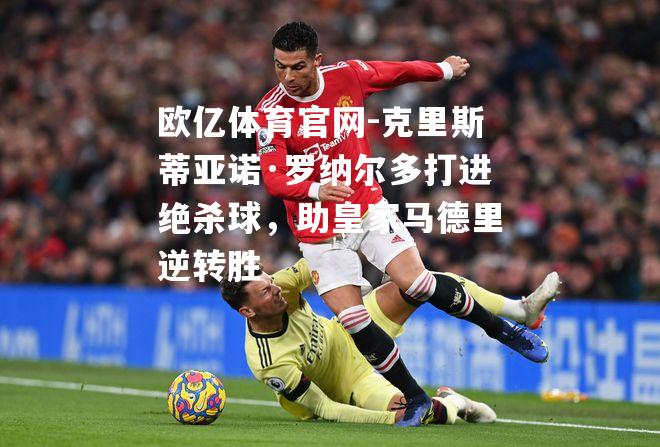 克里斯蒂亚诺·罗纳尔多打进绝杀球，助皇家马德里逆转胜