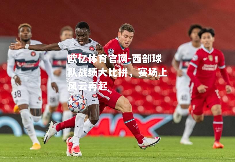 西部球队战绩大比拼，赛场上风云再起