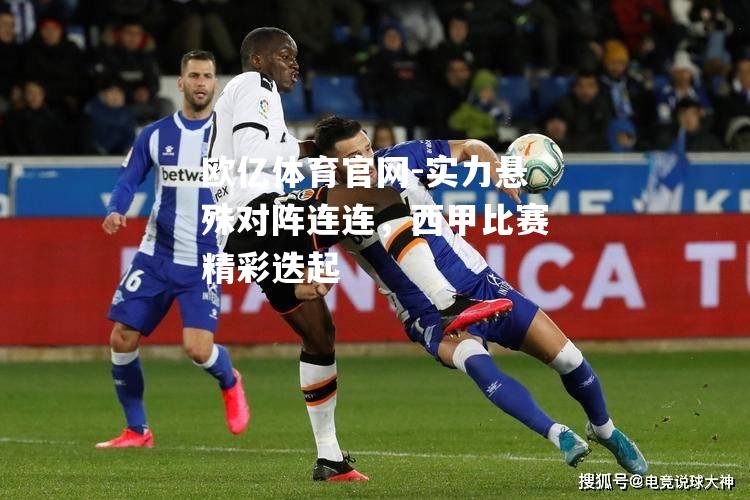 实力悬殊对阵连连，西甲比赛精彩迭起