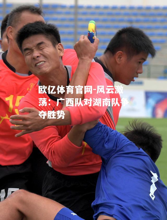 风云激荡：广西队对湖南队争夺胜势