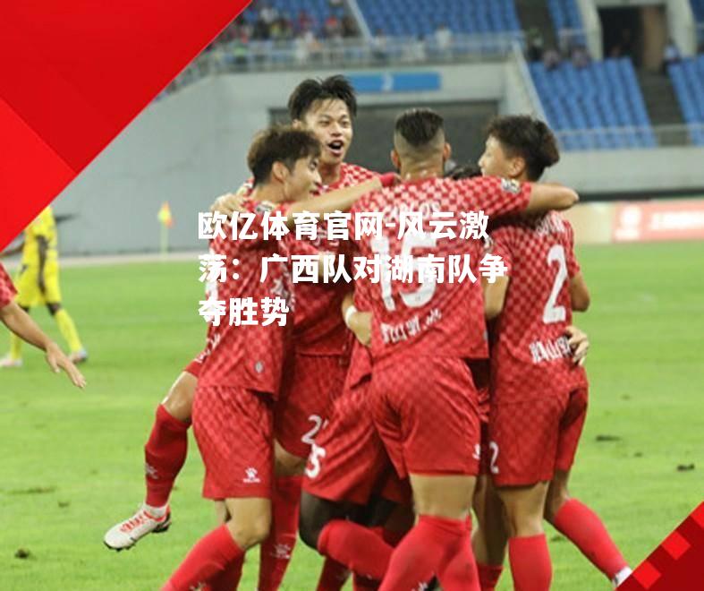 风云激荡：广西队对湖南队争夺胜势