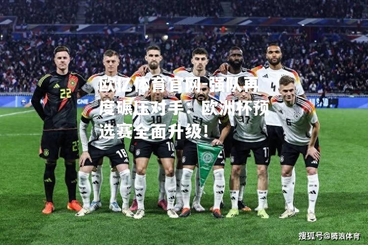 强队再度碾压对手：欧洲杯预选赛全面升级！