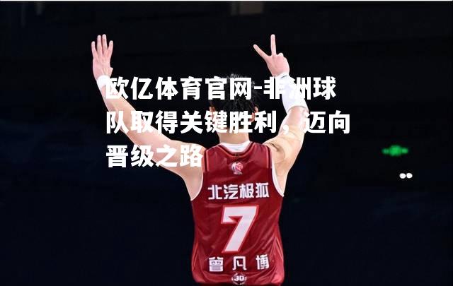 非洲球队取得关键胜利，迈向晋级之路