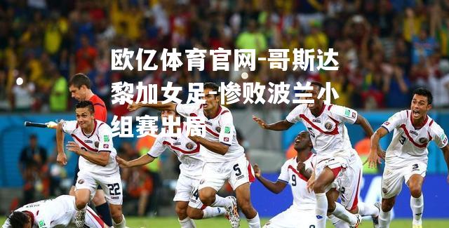 哥斯达黎加女足-惨败波兰小组赛出局