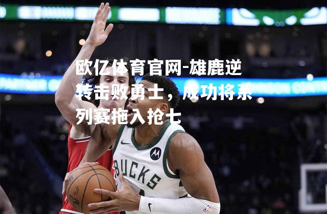 雄鹿逆转击败勇士，成功将系列赛拖入抢七