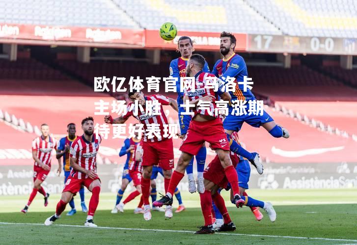 马洛卡主场小胜，士气高涨期待更好表现