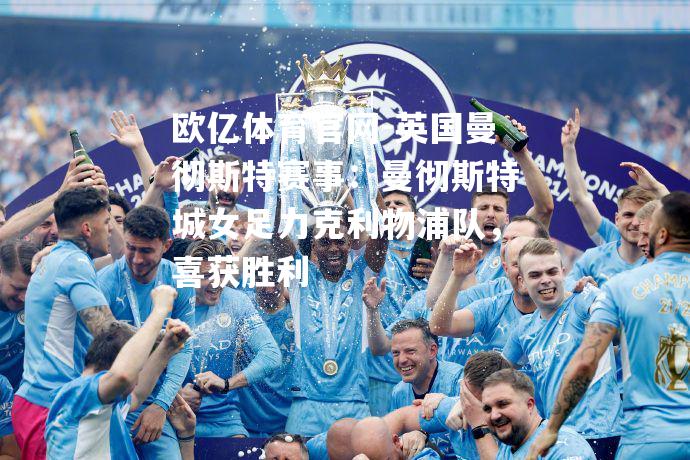 英国曼彻斯特赛事：曼彻斯特城女足力克利物浦队，喜获胜利