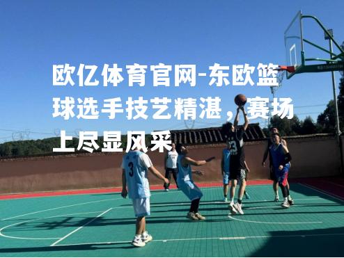 东欧篮球选手技艺精湛，赛场上尽显风采