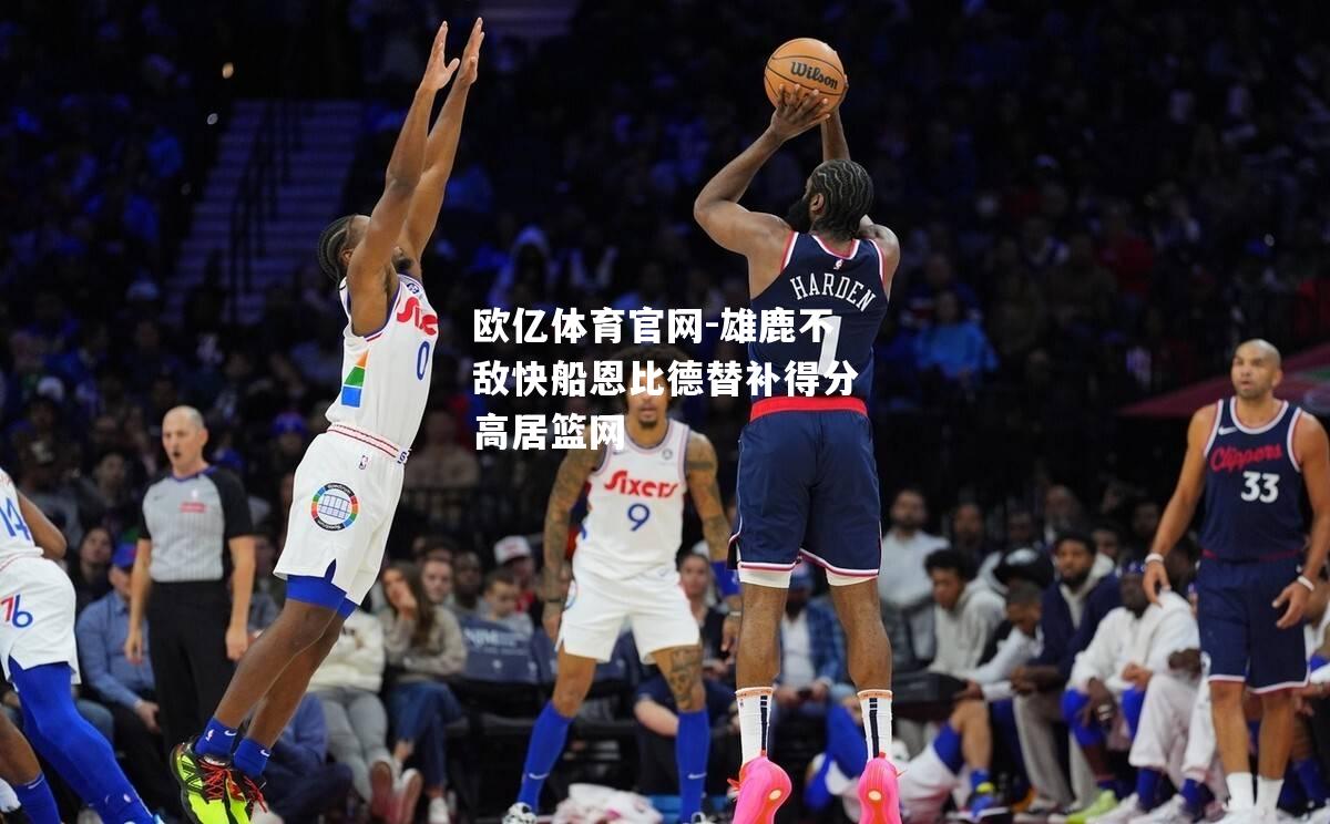 雄鹿不敌快船恩比德替补得分高居篮网