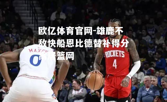 雄鹿不敌快船恩比德替补得分高居篮网