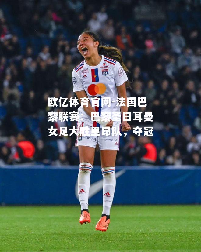 法国巴黎联赛：巴黎圣日耳曼女足大胜里昂队，夺冠