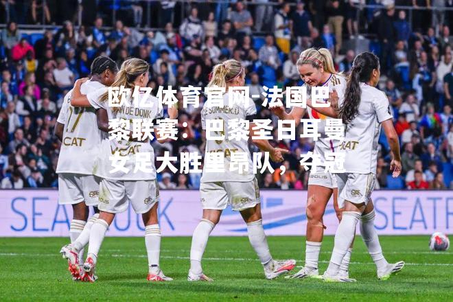 法国巴黎联赛：巴黎圣日耳曼女足大胜里昂队，夺冠