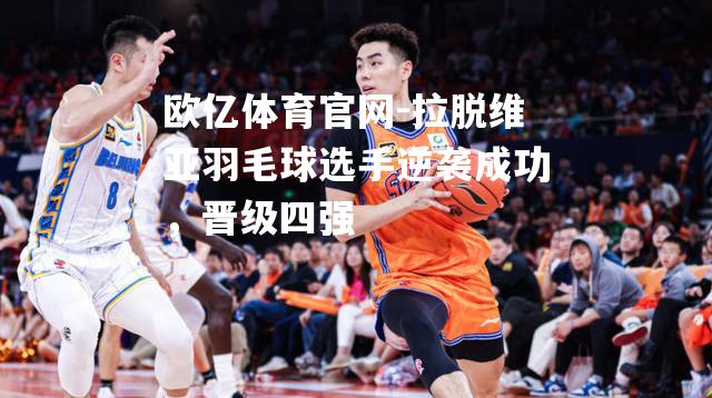 拉脱维亚羽毛球选手逆袭成功，晋级四强