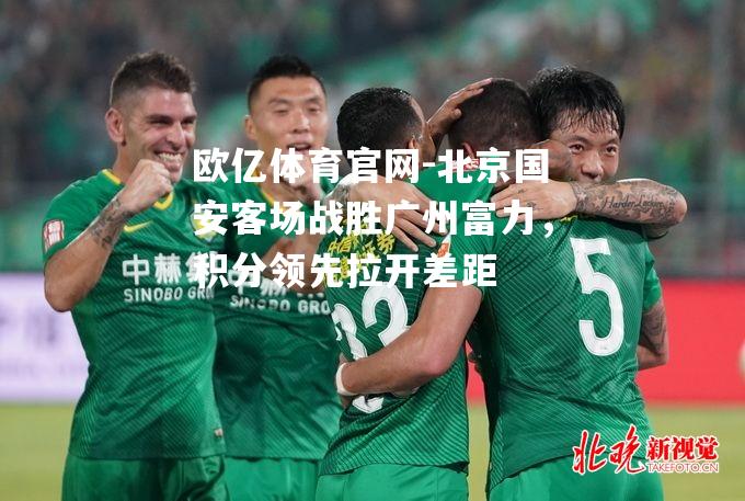 北京国安客场战胜广州富力，积分领先拉开差距