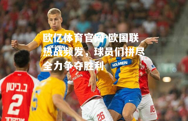 欧国联热战频发，球员们拼尽全力争夺胜利