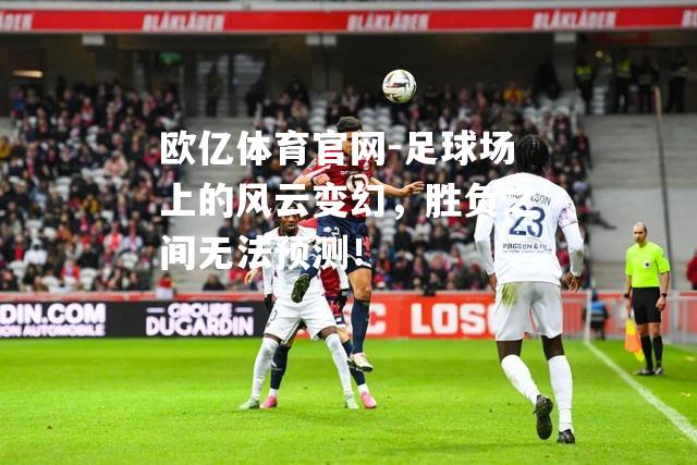足球场上的风云变幻，胜负之间无法预测！