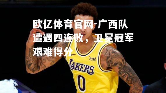 广西队遭遇四连败，卫冕冠军艰难得分