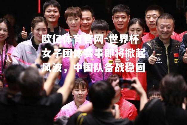 世界杯女子团体赛事即将掀起风波，中国队备战稳固