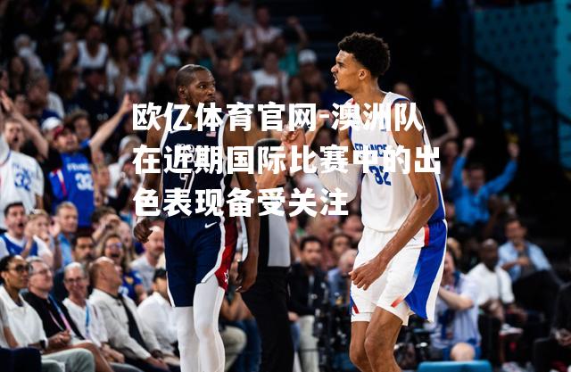 澳洲队在近期国际比赛中的出色表现备受关注