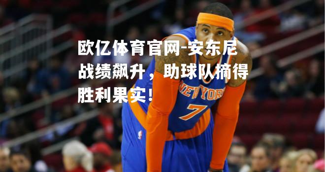 安东尼战绩飙升，助球队摘得胜利果实！