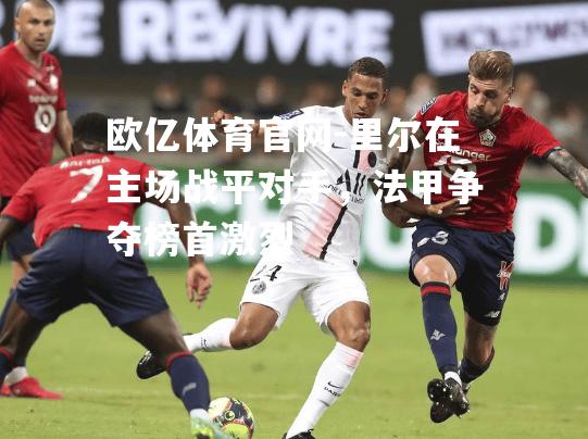 里尔在主场战平对手，法甲争夺榜首激烈