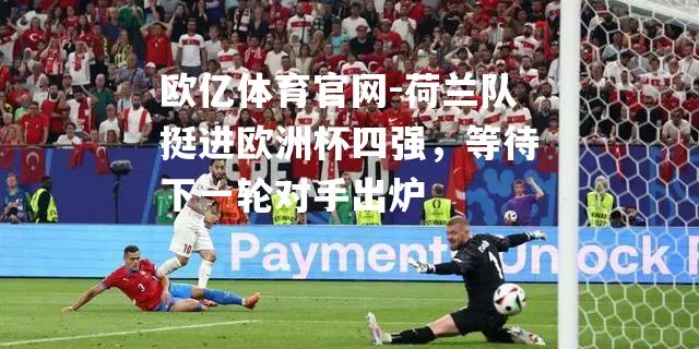 荷兰队挺进欧洲杯四强，等待下一轮对手出炉
