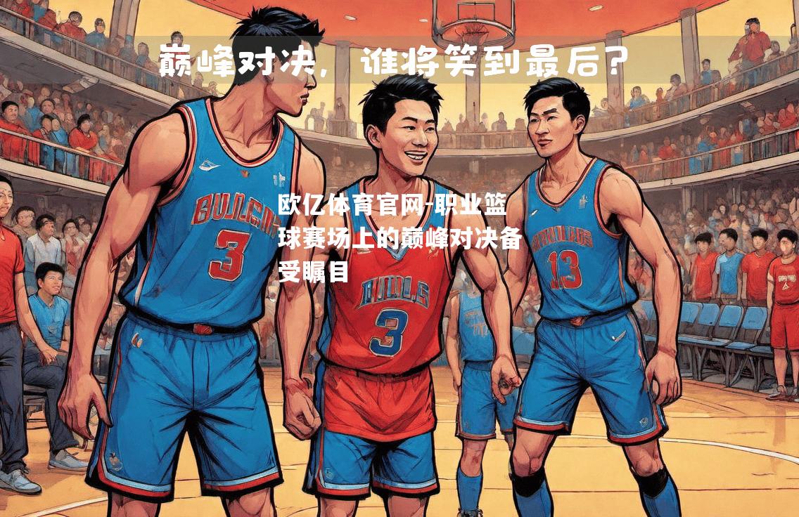 职业篮球赛场上的巅峰对决备受瞩目